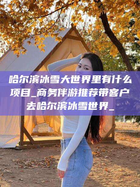 漳州哈尔滨冰雪大世界里有什么项目_商务伴游推荐带客户去哈尔滨冰雪世界_