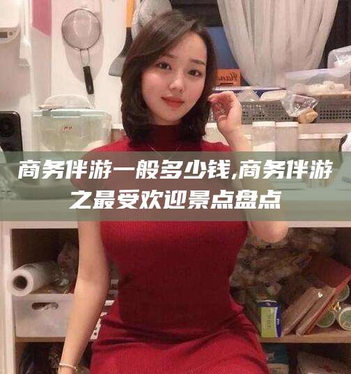 漳州商务伴游一般多少钱,商务伴游之最受欢迎景点盘点