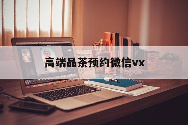 漳州关于高端品茶预约微信vx的信息