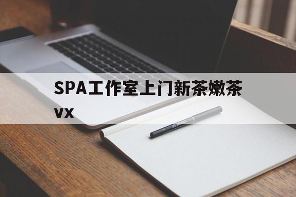 漳州广州哪里可以找约茶新茶的品茶地最新资讯（谁能告诉我哪里有漳州SPA工作室上门新茶嫩茶vx？）