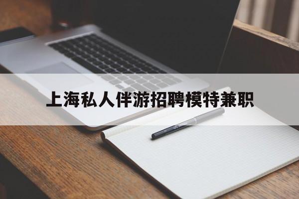 漳州关于上海私人伴游招聘模特兼职的信息