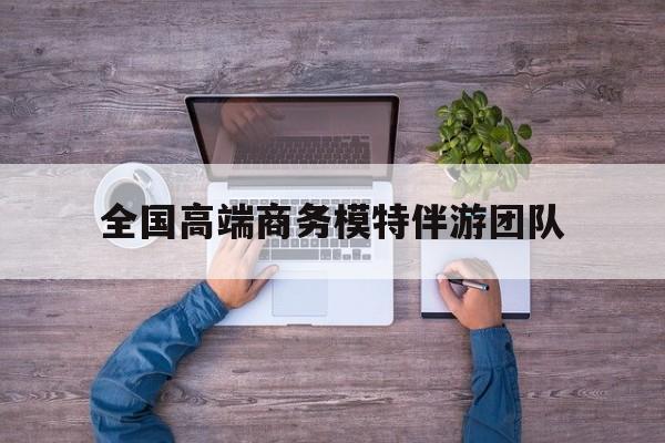全国高端商务模特伴游团队排名最新资讯（谁能告诉我哪里有漳州全国高端商务模特伴游团队？）